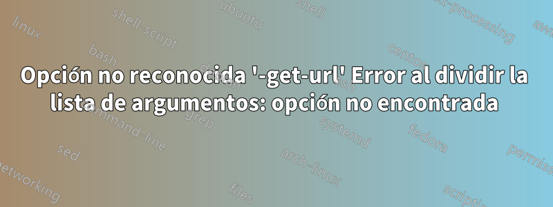 Opción no reconocida '-get-url' Error al dividir la lista de argumentos: opción no encontrada