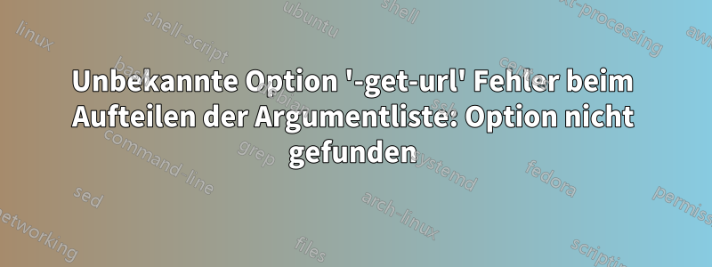 Unbekannte Option '-get-url' Fehler beim Aufteilen der Argumentliste: Option nicht gefunden