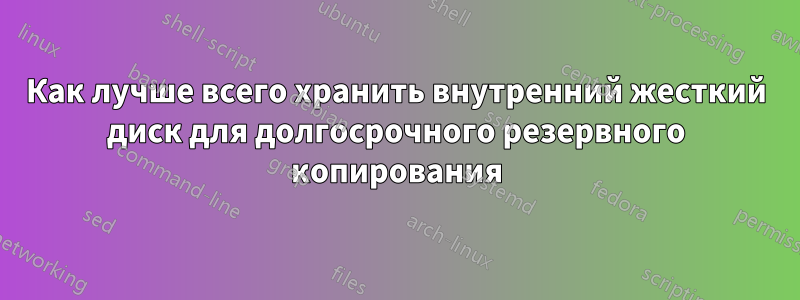 Как лучше всего хранить внутренний жесткий диск для долгосрочного резервного копирования