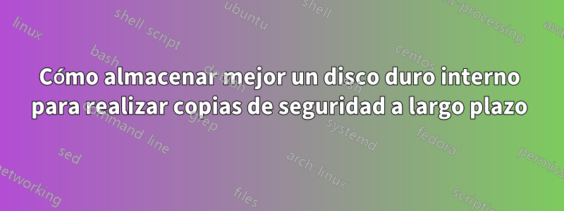 Cómo almacenar mejor un disco duro interno para realizar copias de seguridad a largo plazo