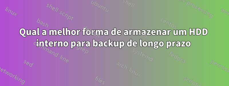 Qual a melhor forma de armazenar um HDD interno para backup de longo prazo