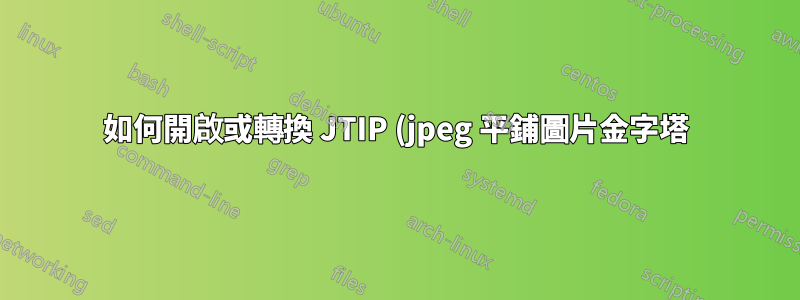 如何開啟或轉換 JTIP (jpeg 平鋪圖片金字塔) 檔案?