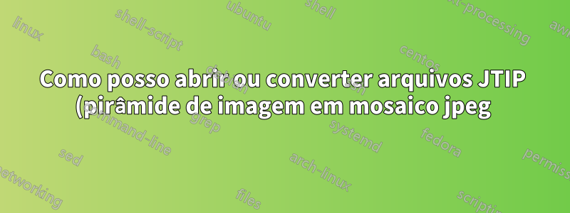 Como posso abrir ou converter arquivos JTIP (pirâmide de imagem em mosaico jpeg)?