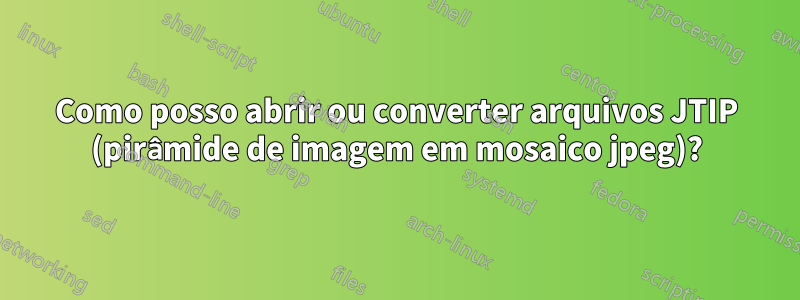 Como posso abrir ou converter arquivos JTIP (pirâmide de imagem em mosaico jpeg)?