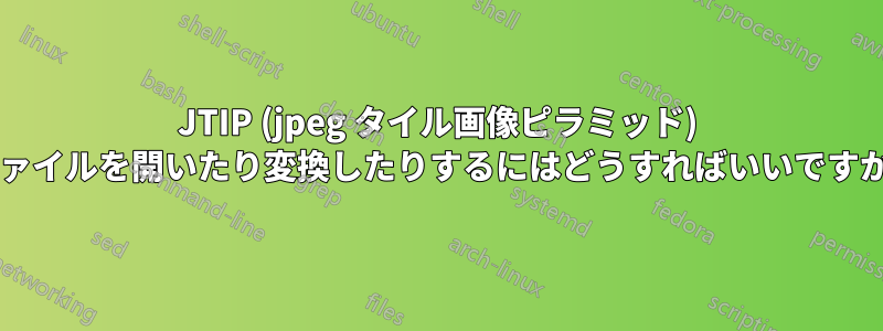 JTIP (jpeg タイル画像ピラミッド) ファイルを開いたり変換したりするにはどうすればいいですか?