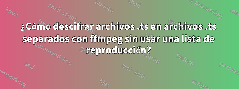 ¿Cómo descifrar archivos .ts en archivos .ts separados con ffmpeg sin usar una lista de reproducción?