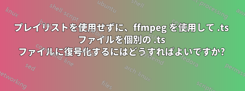 プレイリストを使用せずに、ffmpeg を使用して .ts ファイルを個別の .ts ファイルに復号化するにはどうすればよいですか?