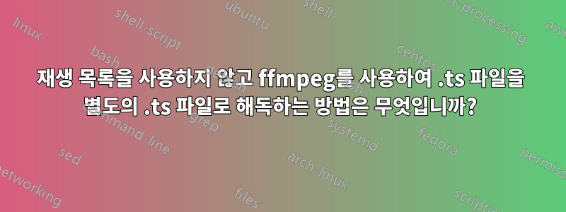 재생 목록을 사용하지 않고 ffmpeg를 사용하여 .ts 파일을 별도의 .ts 파일로 해독하는 방법은 무엇입니까?