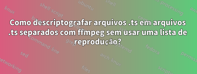 Como descriptografar arquivos .ts em arquivos .ts separados com ffmpeg sem usar uma lista de reprodução?