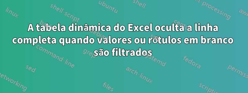 A tabela dinâmica do Excel oculta a linha completa quando valores ou rótulos em branco são filtrados