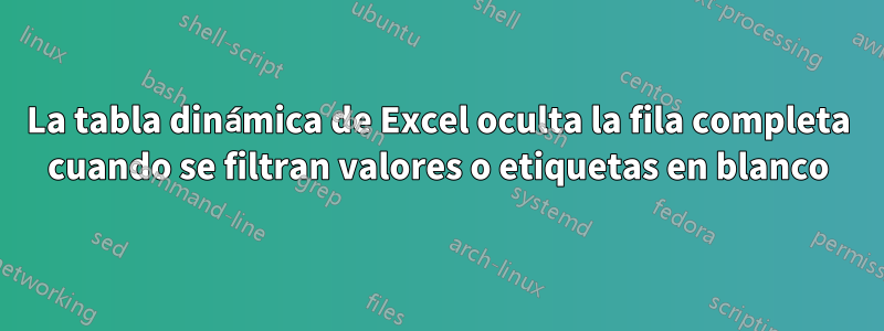 La tabla dinámica de Excel oculta la fila completa cuando se filtran valores o etiquetas en blanco