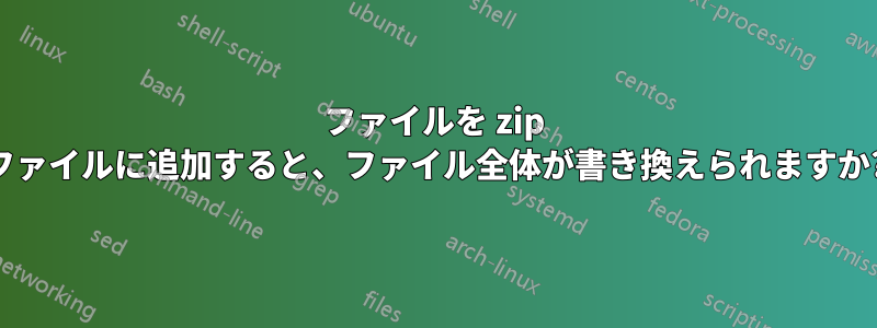 ファイルを zip ファイルに追加すると、ファイル全体が書き換えられますか?