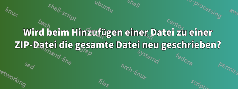 Wird beim Hinzufügen einer Datei zu einer ZIP-Datei die gesamte Datei neu geschrieben?