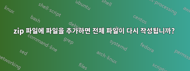 zip 파일에 파일을 추가하면 전체 파일이 다시 작성됩니까?