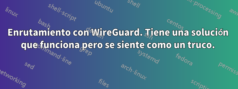 Enrutamiento con WireGuard. Tiene una solución que funciona pero se siente como un truco.