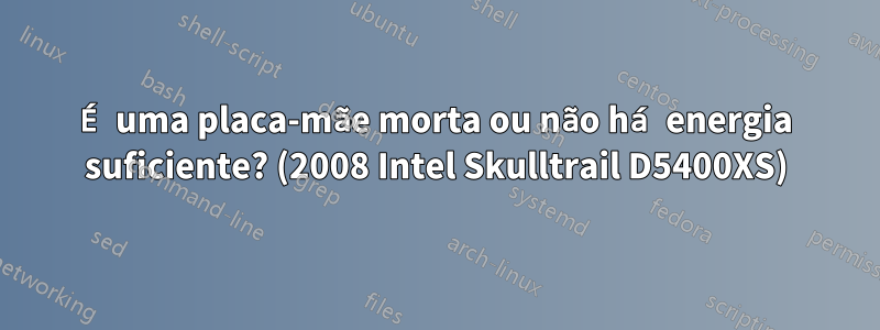 É uma placa-mãe morta ou não há energia suficiente? (2008 Intel Skulltrail D5400XS)