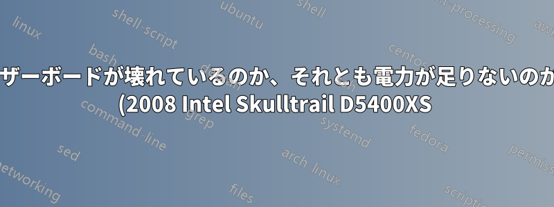 マザーボードが壊れているのか、それとも電力が足りないのか? (2008 Intel Skulltrail D5400XS)