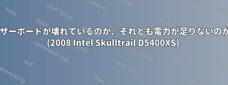 マザーボードが壊れているのか、それとも電力が足りないのか? (2008 Intel Skulltrail D5400XS)