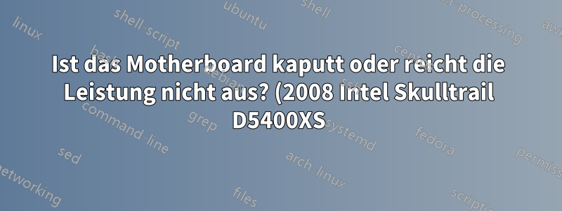 Ist das Motherboard kaputt oder reicht die Leistung nicht aus? (2008 Intel Skulltrail D5400XS)