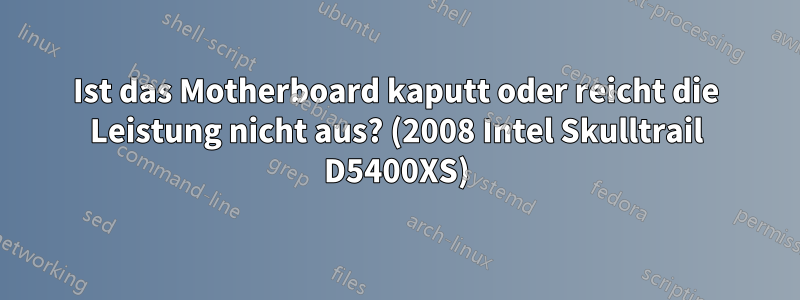 Ist das Motherboard kaputt oder reicht die Leistung nicht aus? (2008 Intel Skulltrail D5400XS)