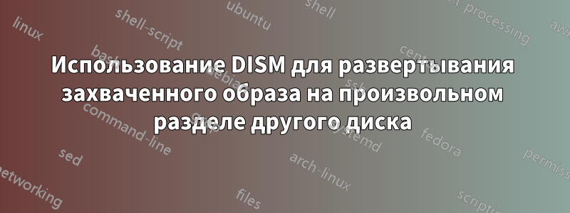 Использование DISM для развертывания захваченного образа на произвольном разделе другого диска