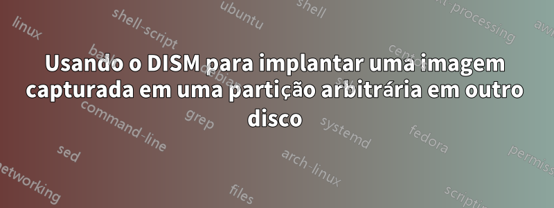 Usando o DISM para implantar uma imagem capturada em uma partição arbitrária em outro disco