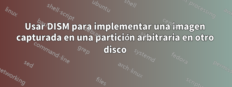 Usar DISM para implementar una imagen capturada en una partición arbitraria en otro disco