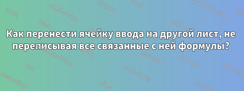 Как перенести ячейку ввода на другой лист, не переписывая все связанные с ней формулы?