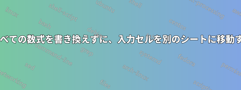 入力セルにリンクされているすべての数式を書き換えずに、入力セルを別のシートに移動するにはどうすればよいですか?