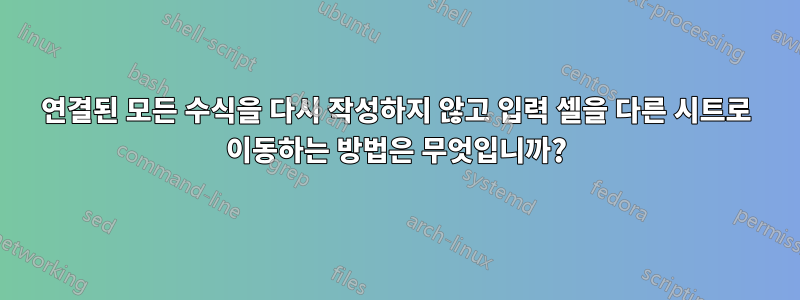 연결된 모든 수식을 다시 작성하지 않고 입력 셀을 다른 시트로 이동하는 방법은 무엇입니까?