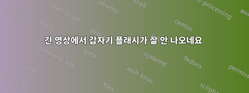 긴 영상에서 갑자기 플래시가 잘 안 나오네요