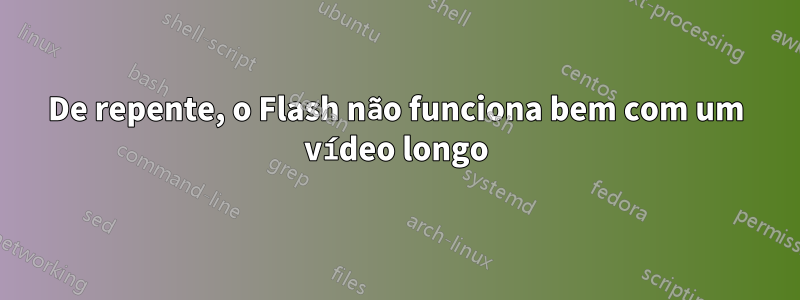 De repente, o Flash não funciona bem com um vídeo longo