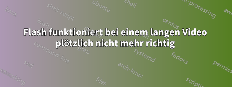 Flash funktioniert bei einem langen Video plötzlich nicht mehr richtig