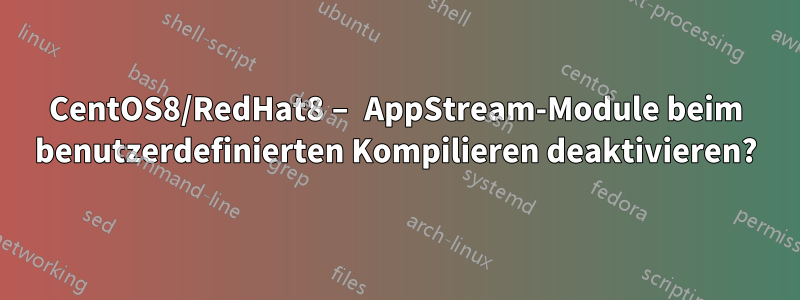 CentOS8/RedHat8 – AppStream-Module beim benutzerdefinierten Kompilieren deaktivieren?