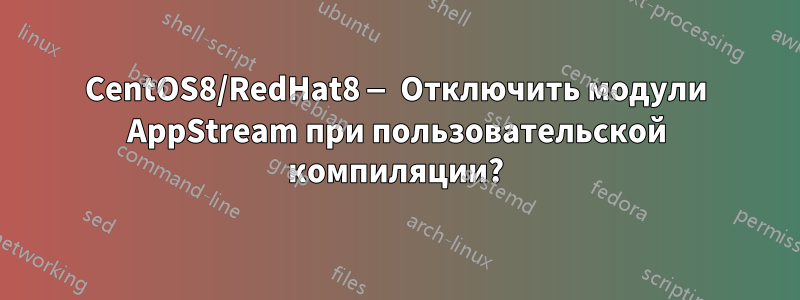 CentOS8/RedHat8 — Отключить модули AppStream при пользовательской компиляции?