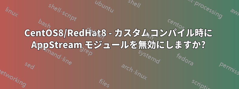 CentOS8/RedHat8 - カスタムコンパイル時に AppStream モジュールを無効にしますか?