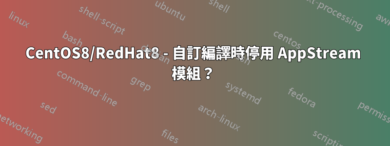 CentOS8/RedHat8 - 自訂編譯時停用 AppStream 模組？