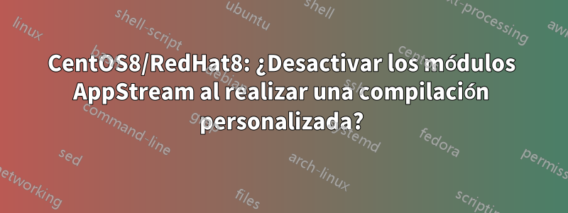 CentOS8/RedHat8: ¿Desactivar los módulos AppStream al realizar una compilación personalizada?