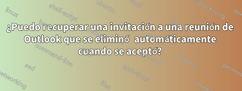 ¿Puedo recuperar una invitación a una reunión de Outlook que se eliminó automáticamente cuando se aceptó?