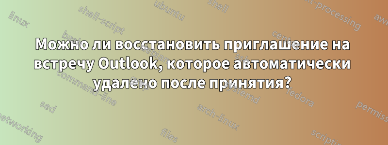 Можно ли восстановить приглашение на встречу Outlook, которое автоматически удалено после принятия?