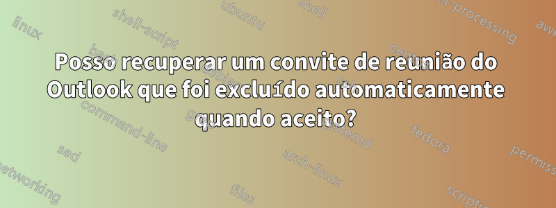 Posso recuperar um convite de reunião do Outlook que foi excluído automaticamente quando aceito?