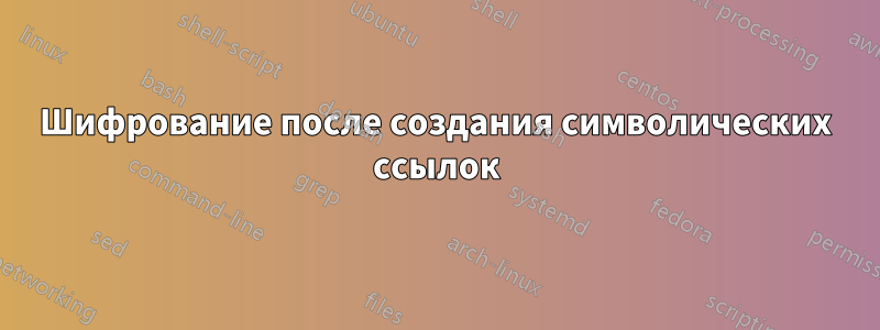 Шифрование после создания символических ссылок