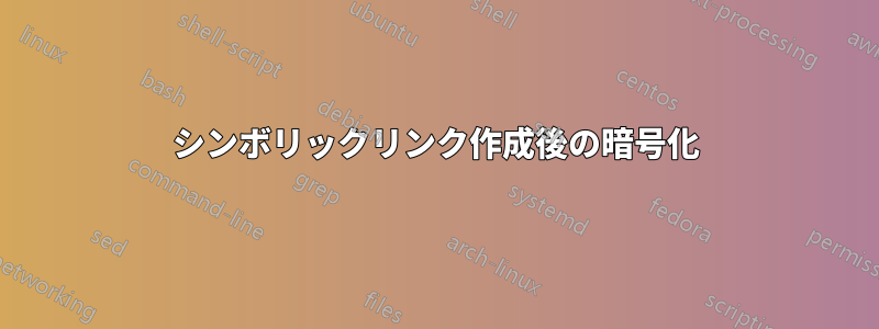 シンボリックリンク作成後の暗号化