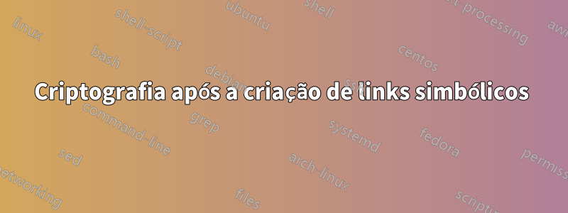 Criptografia após a criação de links simbólicos