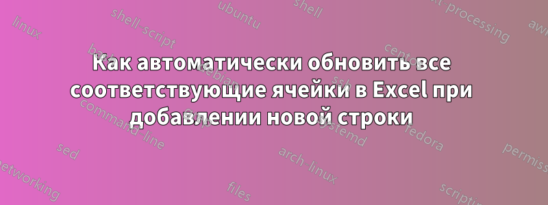 Как автоматически обновить все соответствующие ячейки в Excel при добавлении новой строки