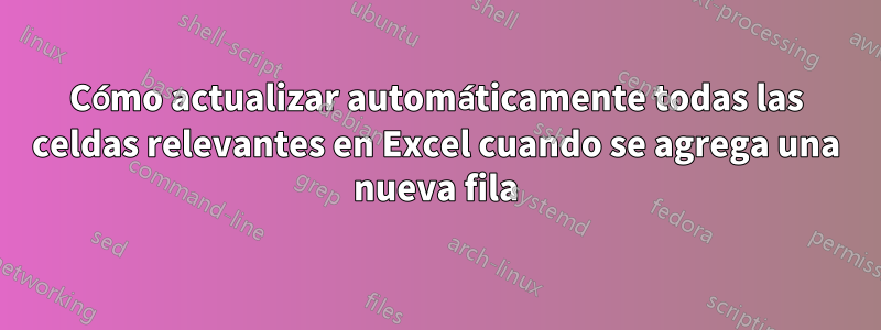 Cómo actualizar automáticamente todas las celdas relevantes en Excel cuando se agrega una nueva fila