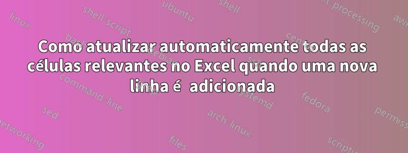 Como atualizar automaticamente todas as células relevantes no Excel quando uma nova linha é adicionada