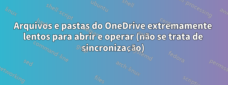 Arquivos e pastas do OneDrive extremamente lentos para abrir e operar (não se trata de sincronização)