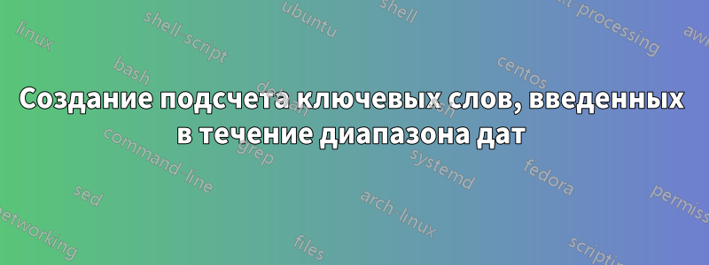 Создание подсчета ключевых слов, введенных в течение диапазона дат