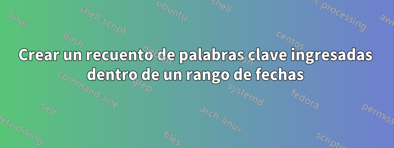 Crear un recuento de palabras clave ingresadas dentro de un rango de fechas